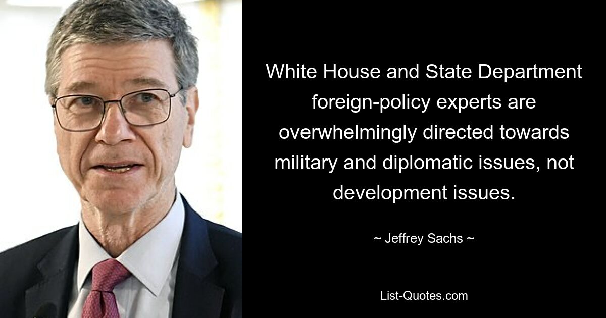 White House and State Department foreign-policy experts are overwhelmingly directed towards military and diplomatic issues, not development issues. — © Jeffrey Sachs