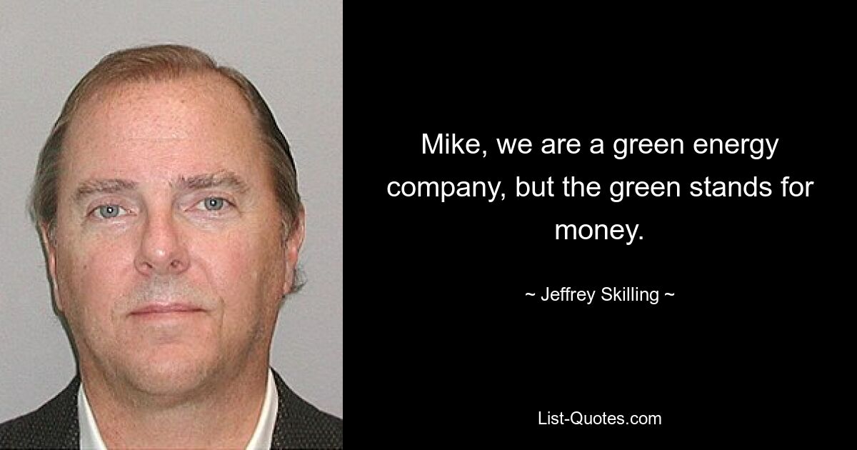 Mike, we are a green energy company, but the green stands for money. — © Jeffrey Skilling