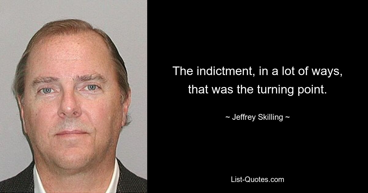 The indictment, in a lot of ways, that was the turning point. — © Jeffrey Skilling