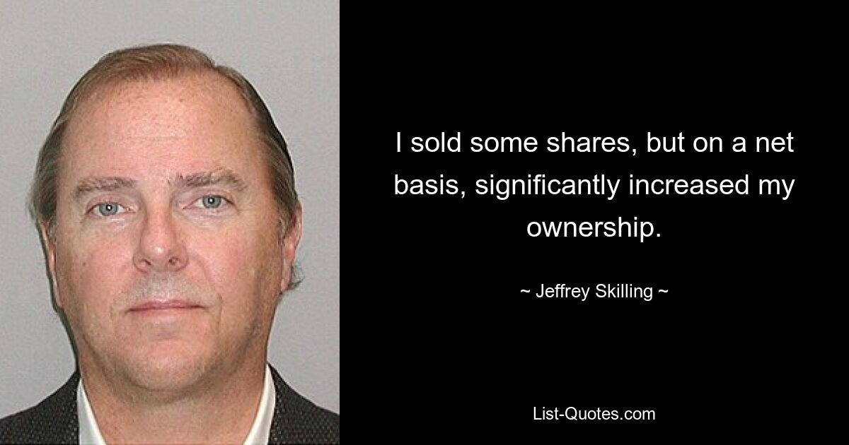 I sold some shares, but on a net basis, significantly increased my ownership. — © Jeffrey Skilling