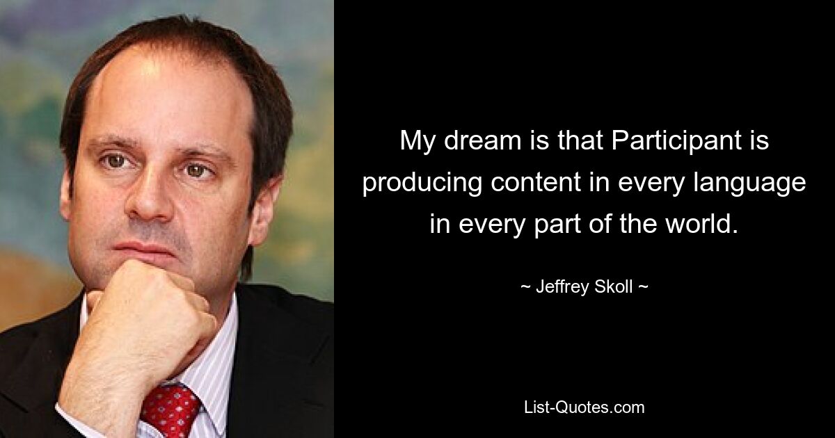 My dream is that Participant is producing content in every language in every part of the world. — © Jeffrey Skoll