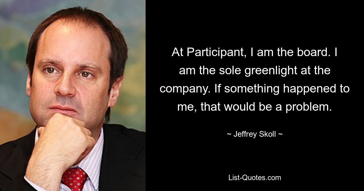 At Participant, I am the board. I am the sole greenlight at the company. If something happened to me, that would be a problem. — © Jeffrey Skoll