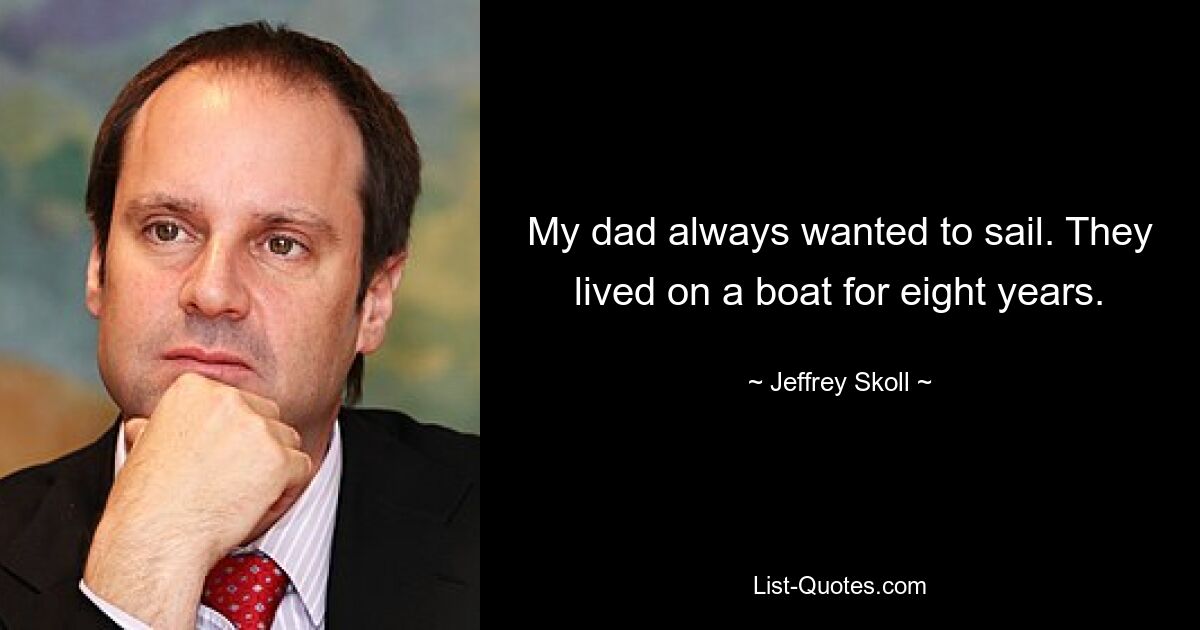 My dad always wanted to sail. They lived on a boat for eight years. — © Jeffrey Skoll