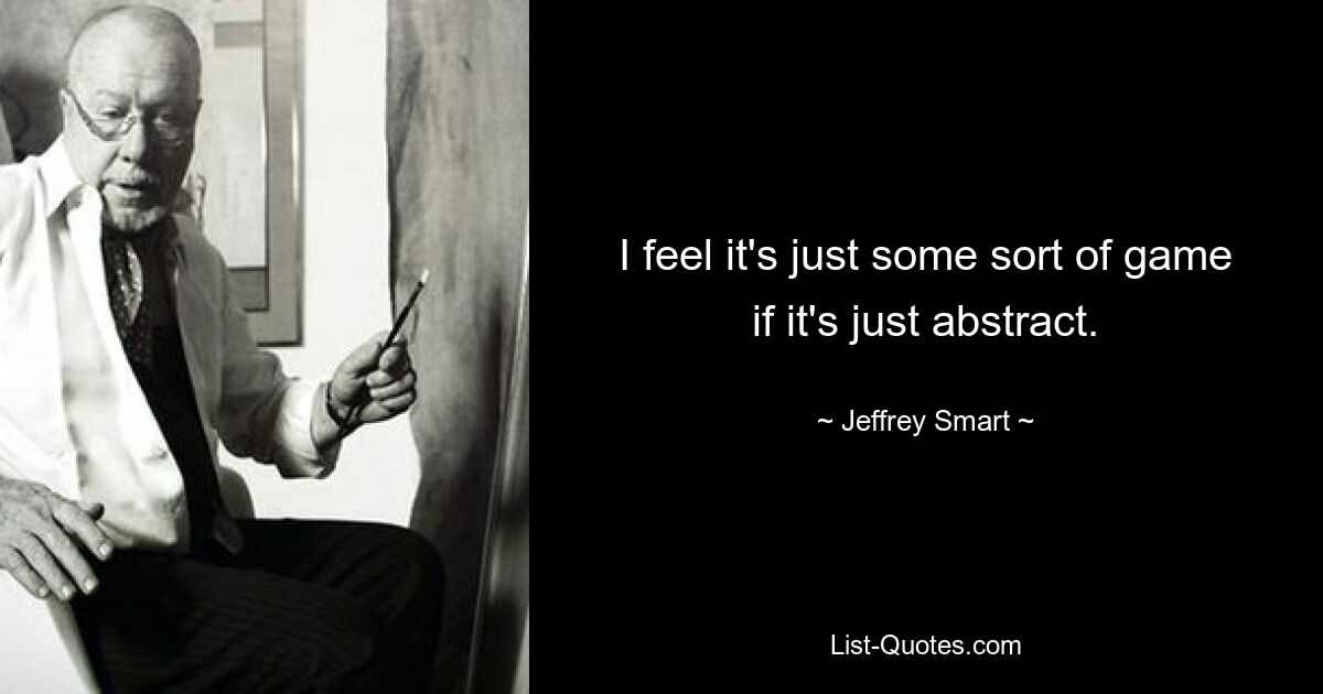 I feel it's just some sort of game if it's just abstract. — © Jeffrey Smart