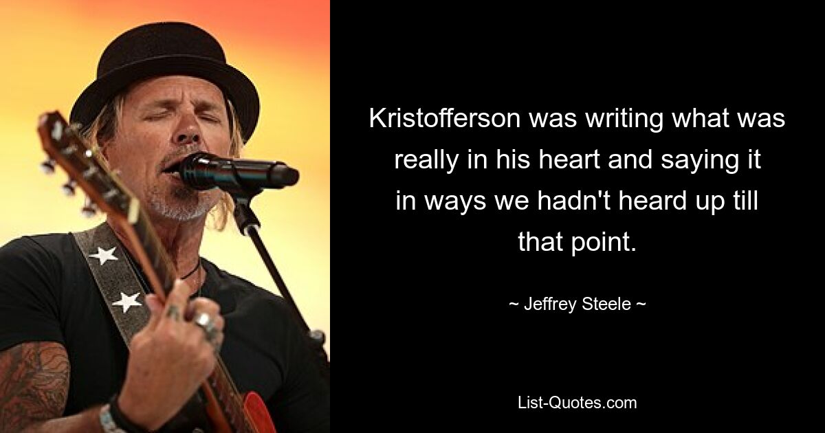 Kristofferson was writing what was really in his heart and saying it in ways we hadn't heard up till that point. — © Jeffrey Steele