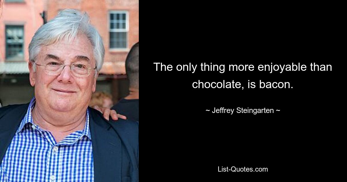 The only thing more enjoyable than chocolate, is bacon. — © Jeffrey Steingarten