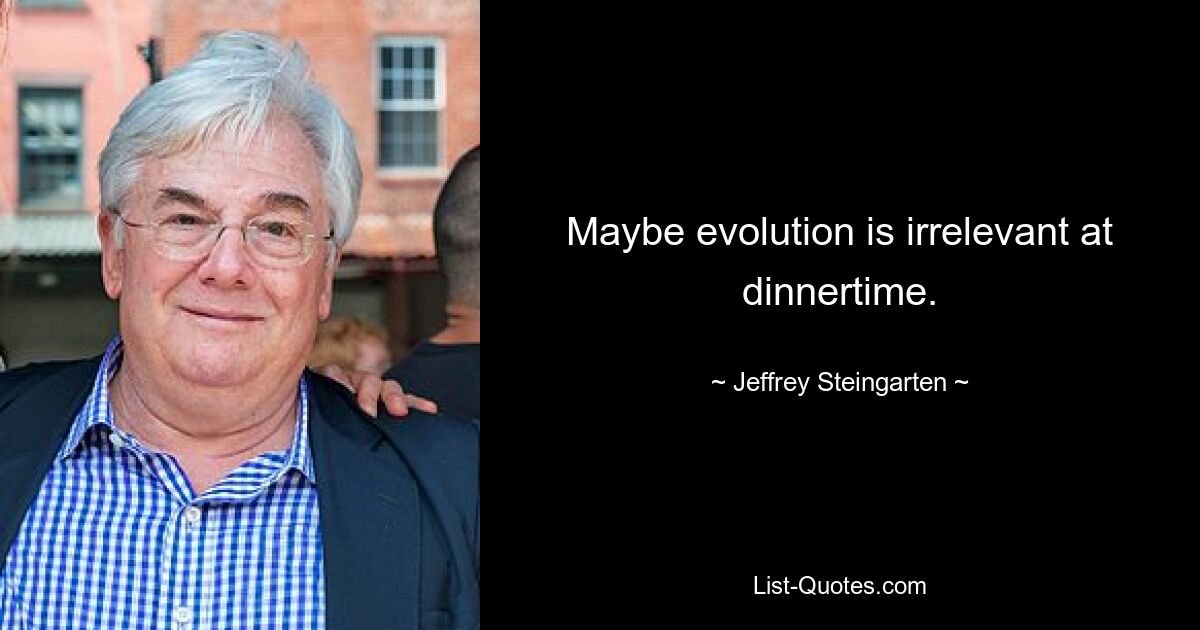 Maybe evolution is irrelevant at dinnertime. — © Jeffrey Steingarten