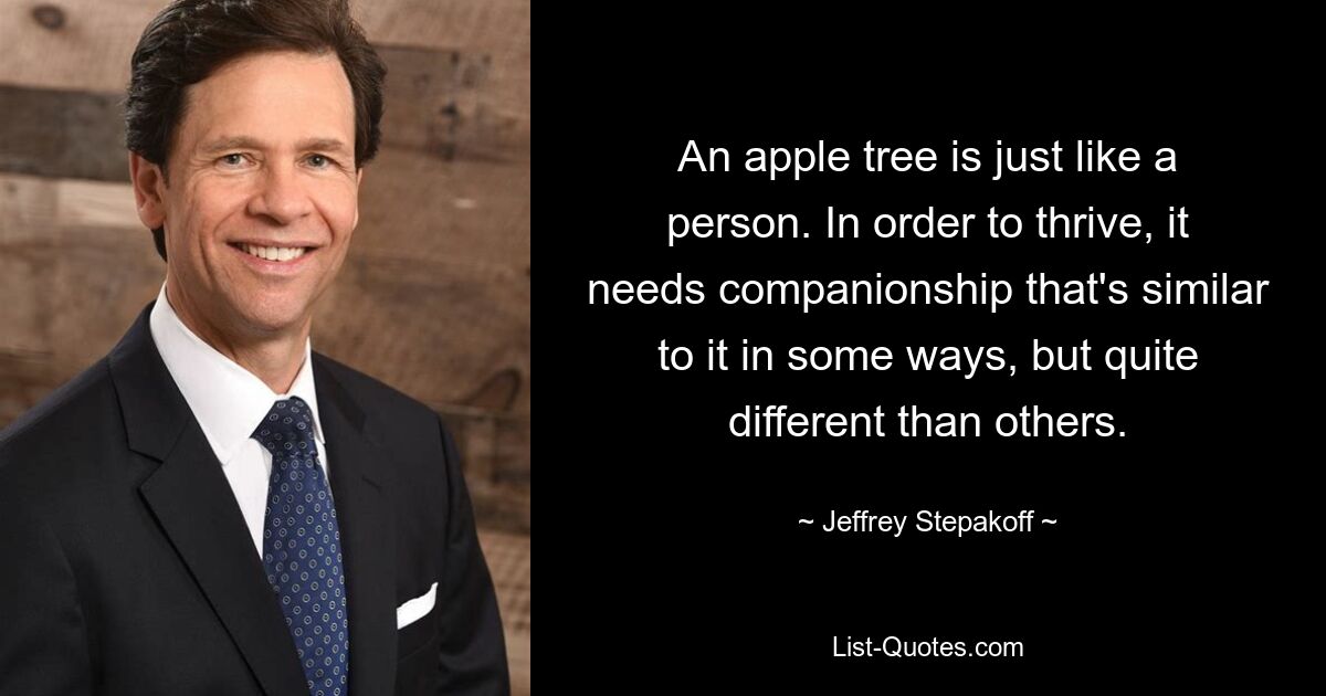 An apple tree is just like a person. In order to thrive, it needs companionship that's similar to it in some ways, but quite different than others. — © Jeffrey Stepakoff