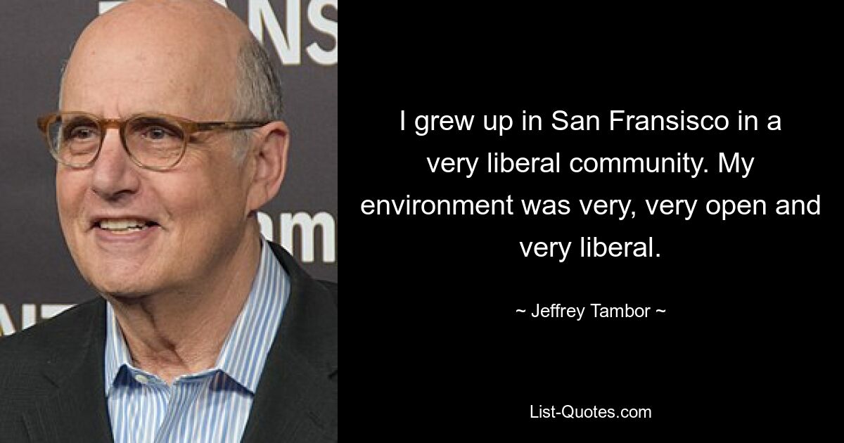 I grew up in San Fransisco in a very liberal community. My environment was very, very open and very liberal. — © Jeffrey Tambor