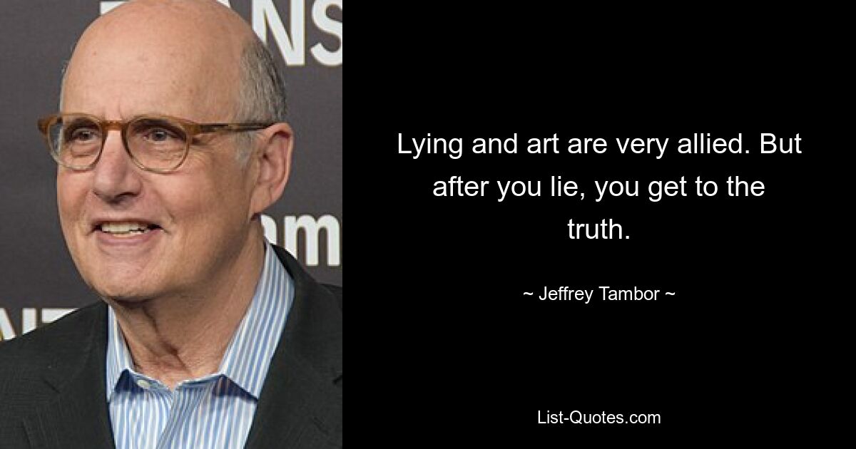 Lying and art are very allied. But after you lie, you get to the truth. — © Jeffrey Tambor