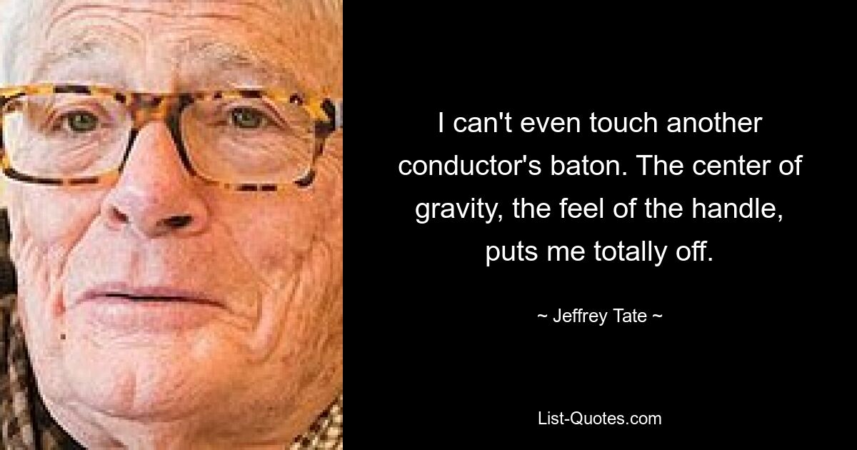 I can't even touch another conductor's baton. The center of gravity, the feel of the handle, puts me totally off. — © Jeffrey Tate