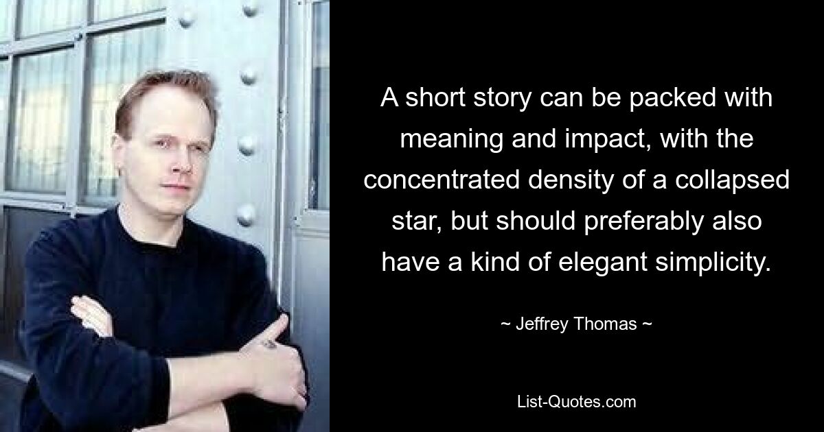 A short story can be packed with meaning and impact, with the concentrated density of a collapsed star, but should preferably also have a kind of elegant simplicity. — © Jeffrey Thomas