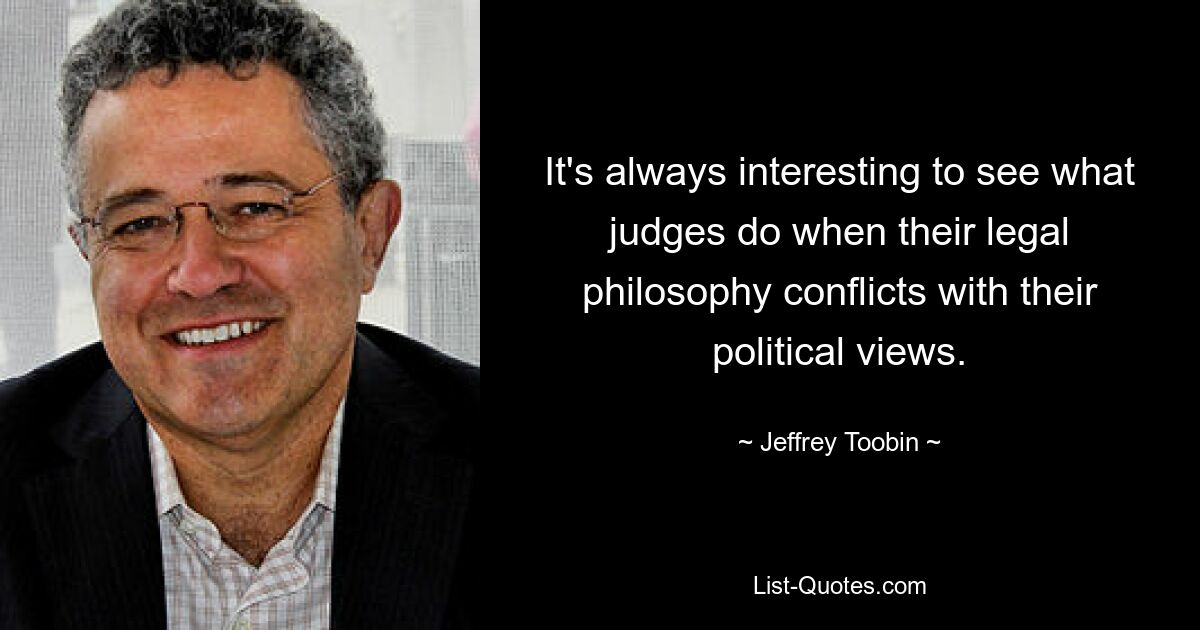 It's always interesting to see what judges do when their legal philosophy conflicts with their political views. — © Jeffrey Toobin