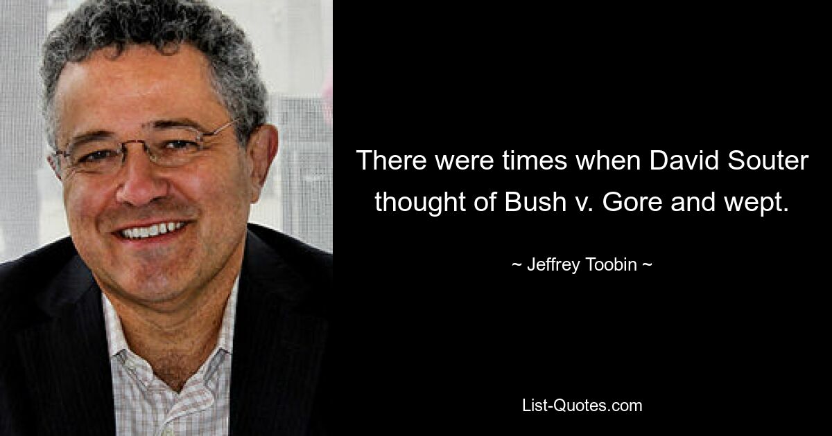 There were times when David Souter thought of Bush v. Gore and wept. — © Jeffrey Toobin