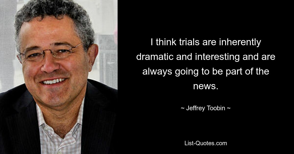 I think trials are inherently dramatic and interesting and are always going to be part of the news. — © Jeffrey Toobin