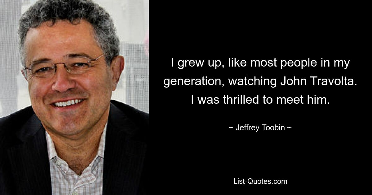 I grew up, like most people in my generation, watching John Travolta. I was thrilled to meet him. — © Jeffrey Toobin