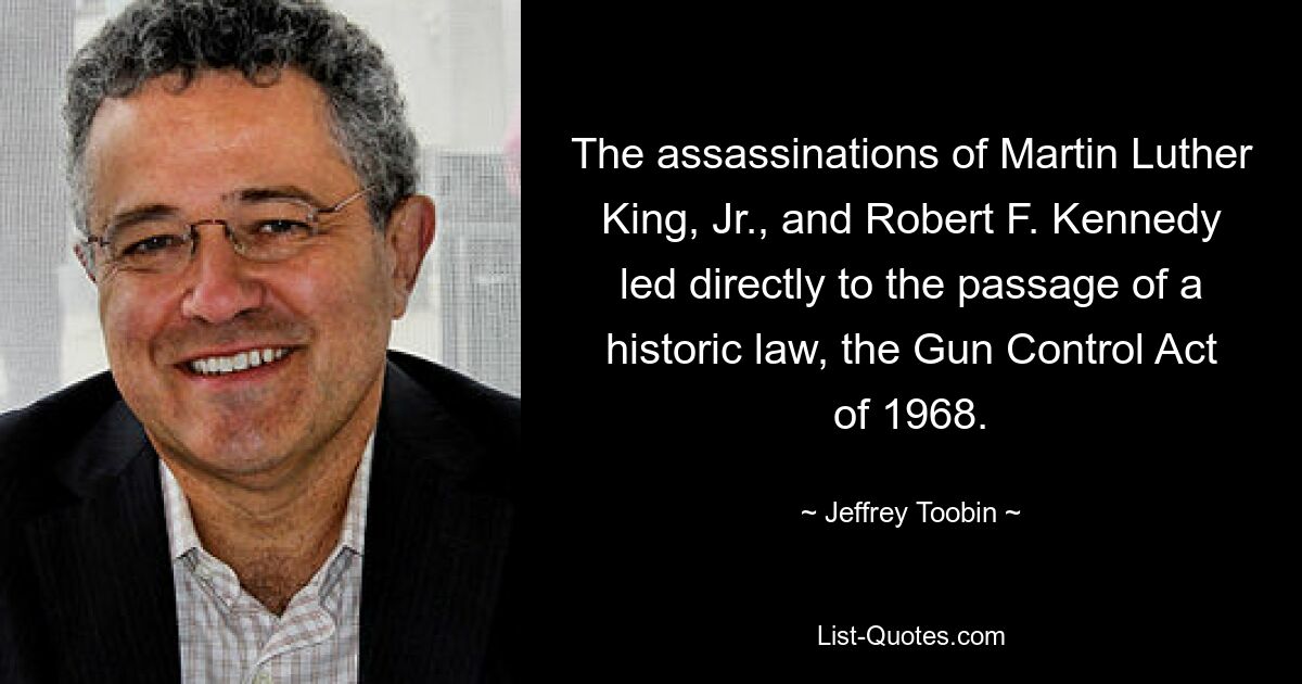 The assassinations of Martin Luther King, Jr., and Robert F. Kennedy led directly to the passage of a historic law, the Gun Control Act of 1968. — © Jeffrey Toobin