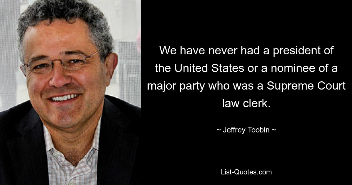 We have never had a president of the United States or a nominee of a major party who was a Supreme Court law clerk. — © Jeffrey Toobin