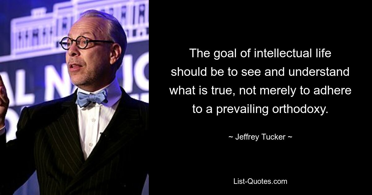 The goal of intellectual life should be to see and understand what is true, not merely to adhere to a prevailing orthodoxy. — © Jeffrey Tucker