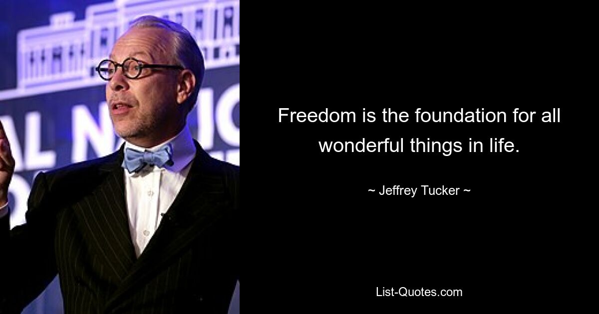 Freedom is the foundation for all wonderful things in life. — © Jeffrey Tucker