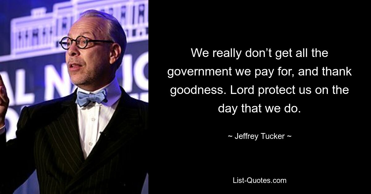 We really don’t get all the government we pay for, and thank goodness. Lord protect us on the day that we do. — © Jeffrey Tucker