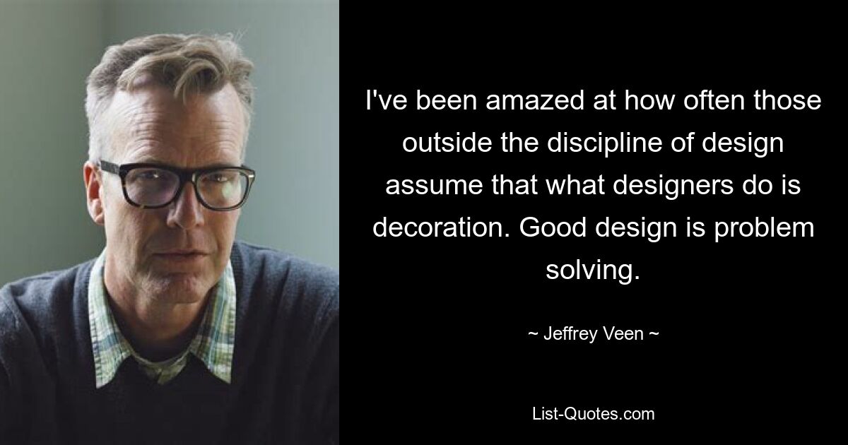 I've been amazed at how often those outside the discipline of design assume that what designers do is decoration. Good design is problem solving. — © Jeffrey Veen