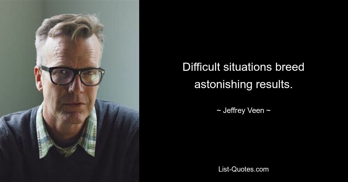 Difficult situations breed astonishing results. — © Jeffrey Veen