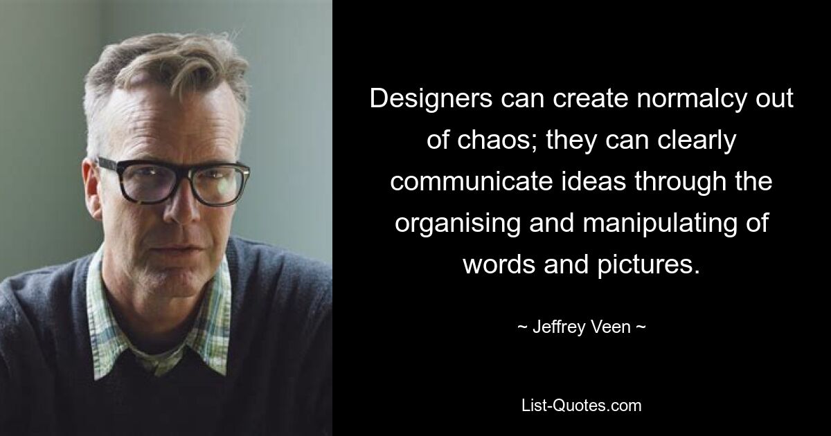 Designers can create normalcy out of chaos; they can clearly communicate ideas through the organising and manipulating of words and pictures. — © Jeffrey Veen