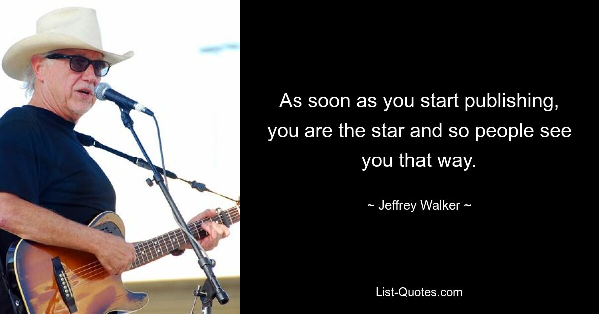 As soon as you start publishing, you are the star and so people see you that way. — © Jeffrey Walker