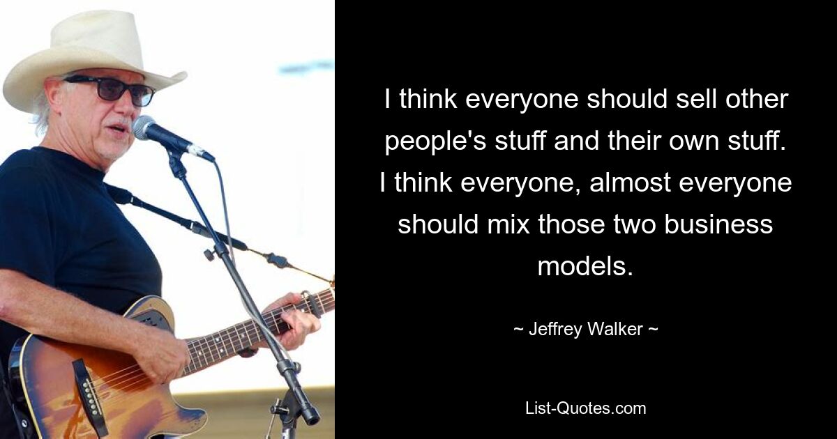 I think everyone should sell other people's stuff and their own stuff. I think everyone, almost everyone should mix those two business models. — © Jeffrey Walker