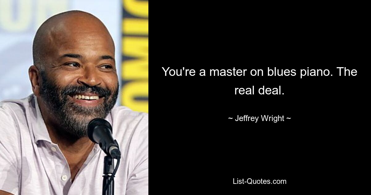 You're a master on blues piano. The real deal. — © Jeffrey Wright