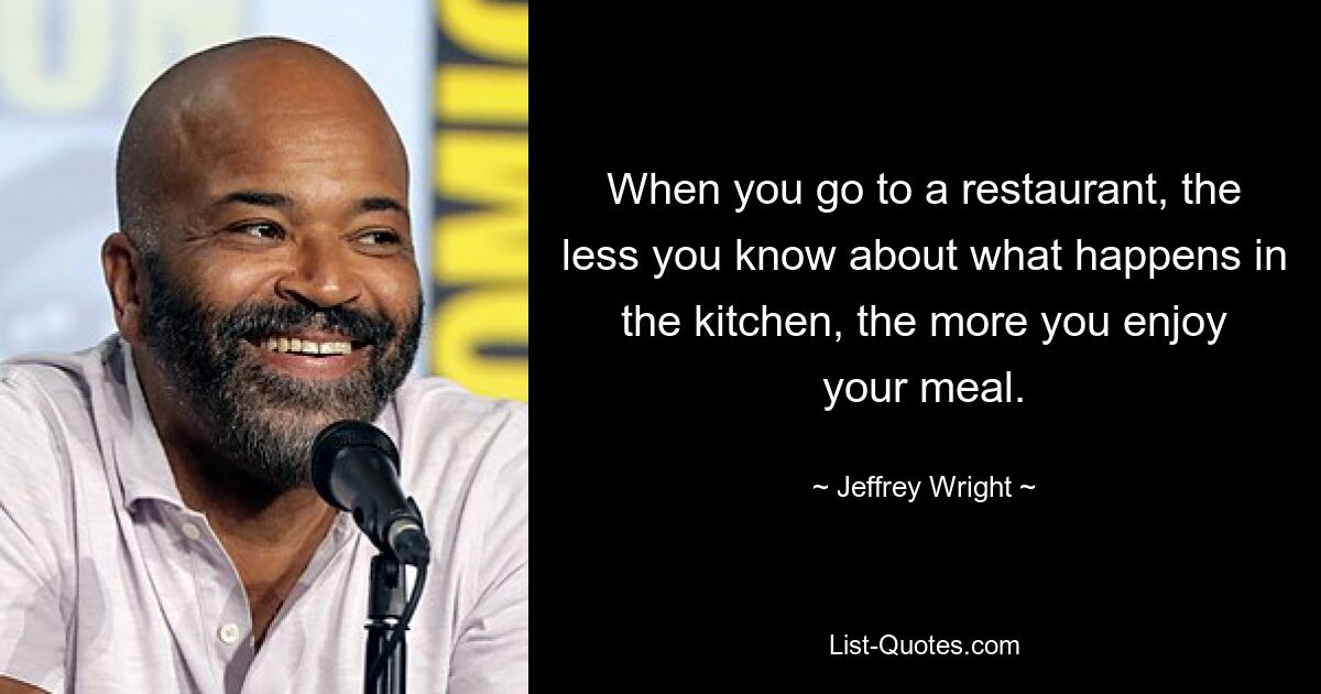 When you go to a restaurant, the less you know about what happens in the kitchen, the more you enjoy your meal. — © Jeffrey Wright