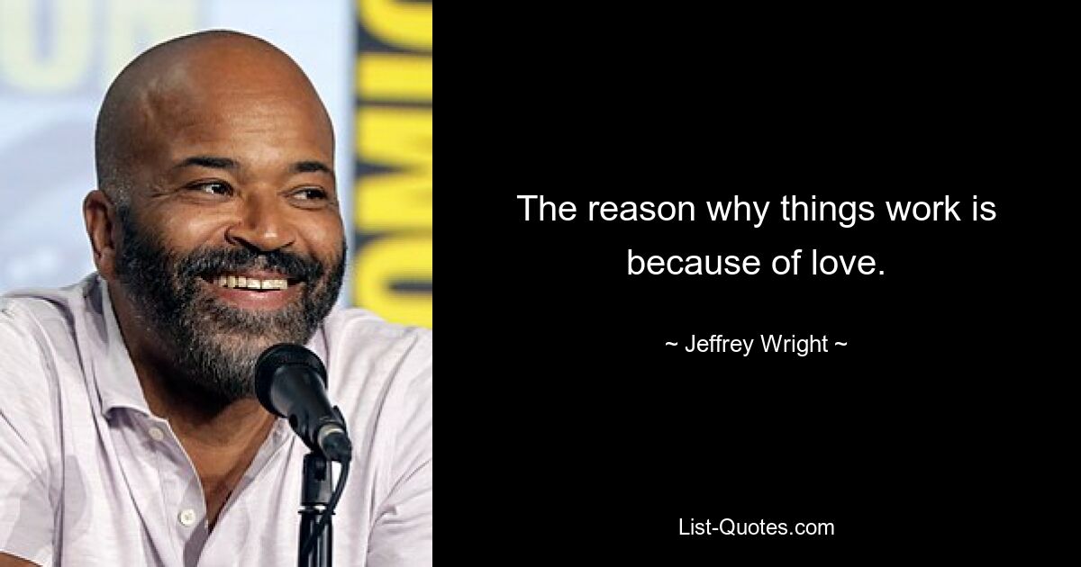 The reason why things work is because of love. — © Jeffrey Wright