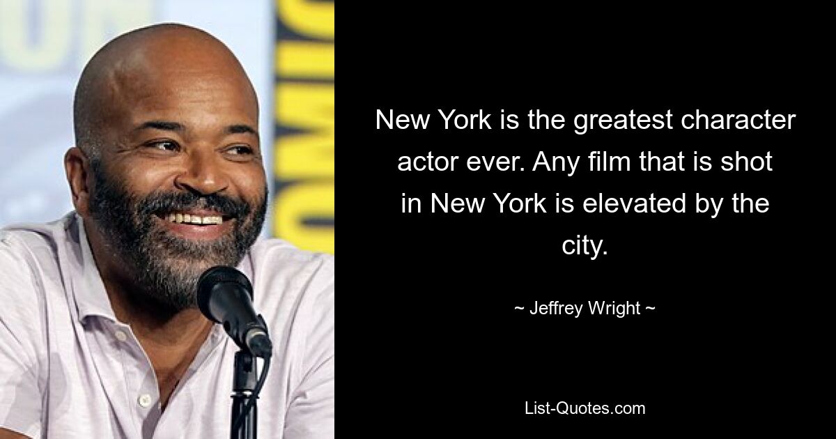 New York is the greatest character actor ever. Any film that is shot in New York is elevated by the city. — © Jeffrey Wright