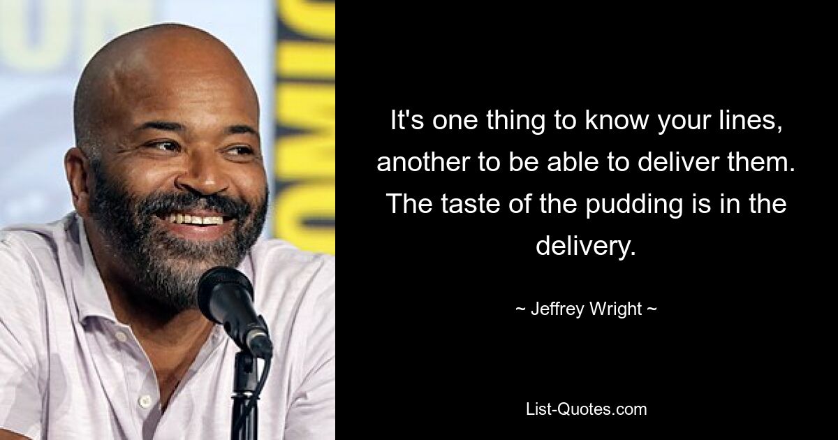 It's one thing to know your lines, another to be able to deliver them. The taste of the pudding is in the delivery. — © Jeffrey Wright