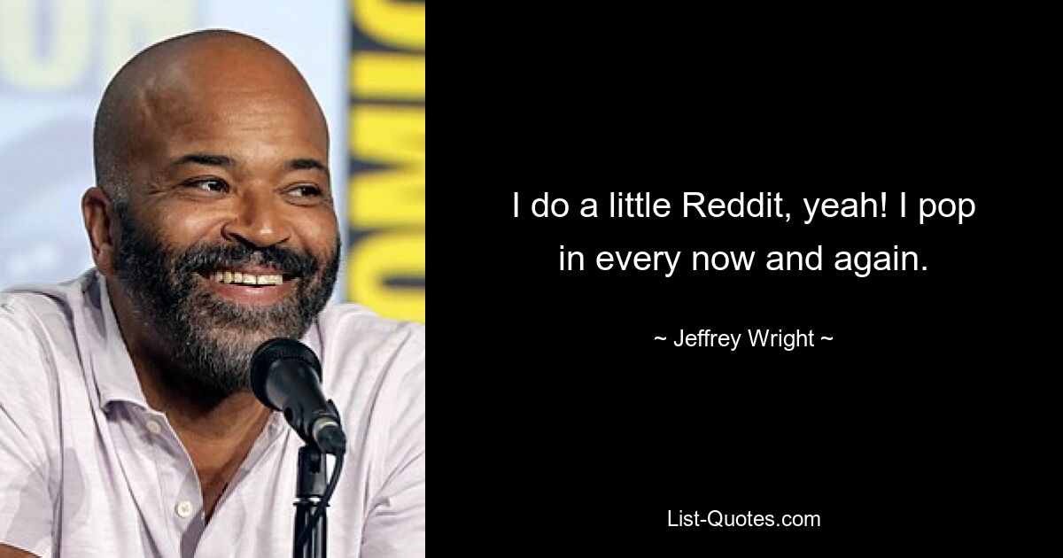 I do a little Reddit, yeah! I pop in every now and again. — © Jeffrey Wright