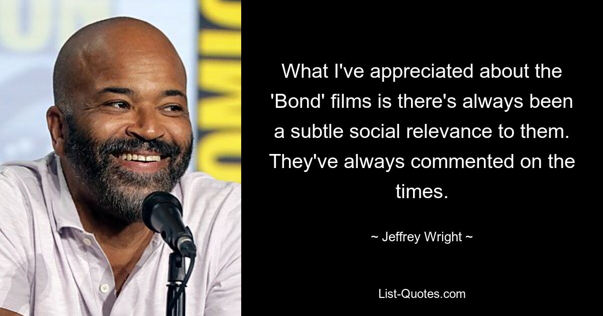 What I've appreciated about the 'Bond' films is there's always been a subtle social relevance to them. They've always commented on the times. — © Jeffrey Wright