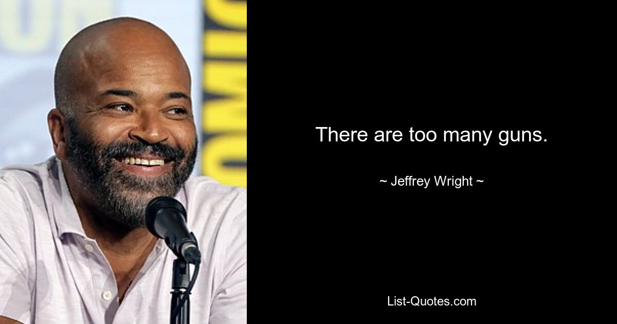 There are too many guns. — © Jeffrey Wright