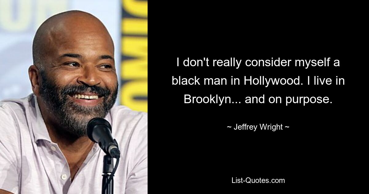 I don't really consider myself a black man in Hollywood. I live in Brooklyn... and on purpose. — © Jeffrey Wright