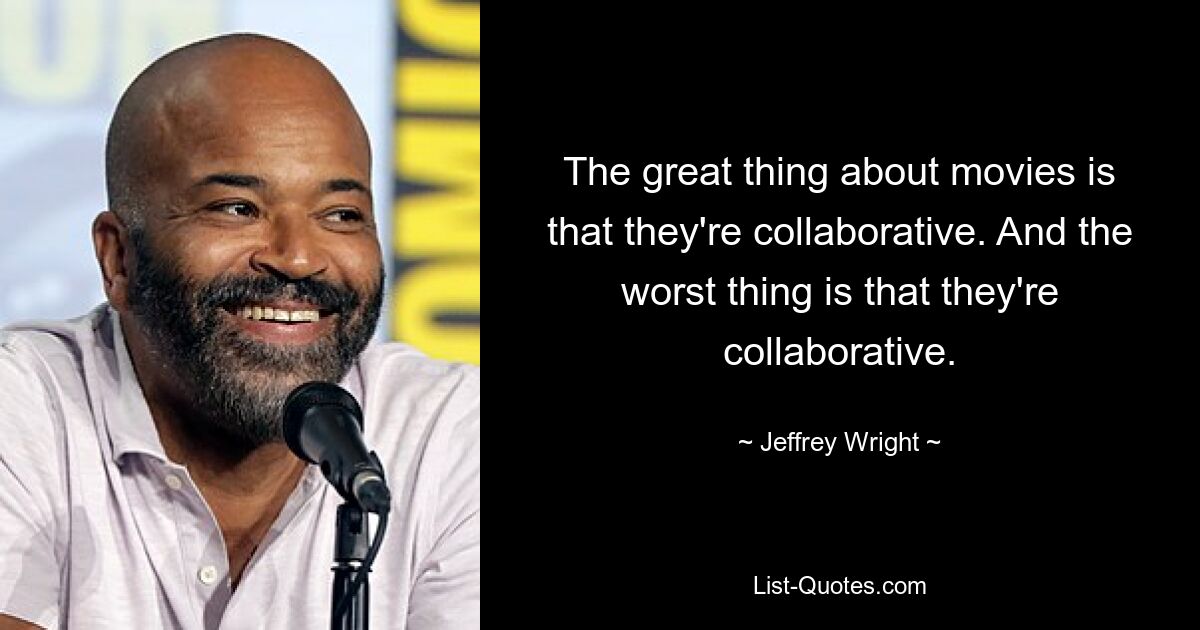 The great thing about movies is that they're collaborative. And the worst thing is that they're collaborative. — © Jeffrey Wright