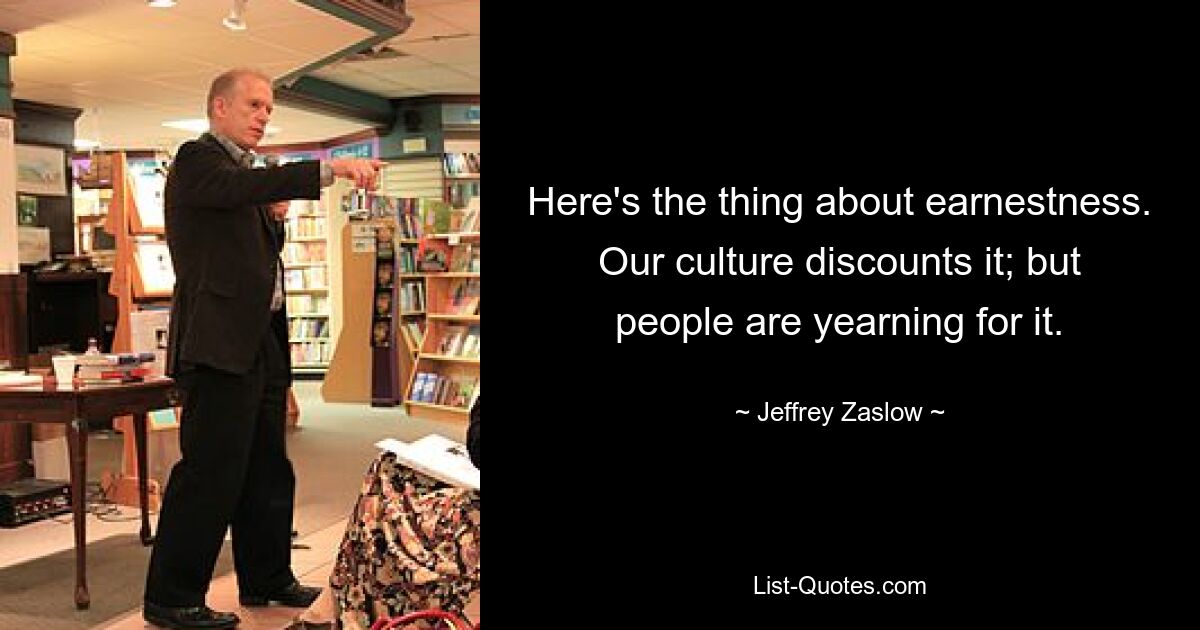 Here's the thing about earnestness. Our culture discounts it; but people are yearning for it. — © Jeffrey Zaslow