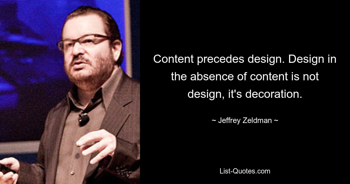 Content precedes design. Design in the absence of content is not design, it's decoration. — © Jeffrey Zeldman