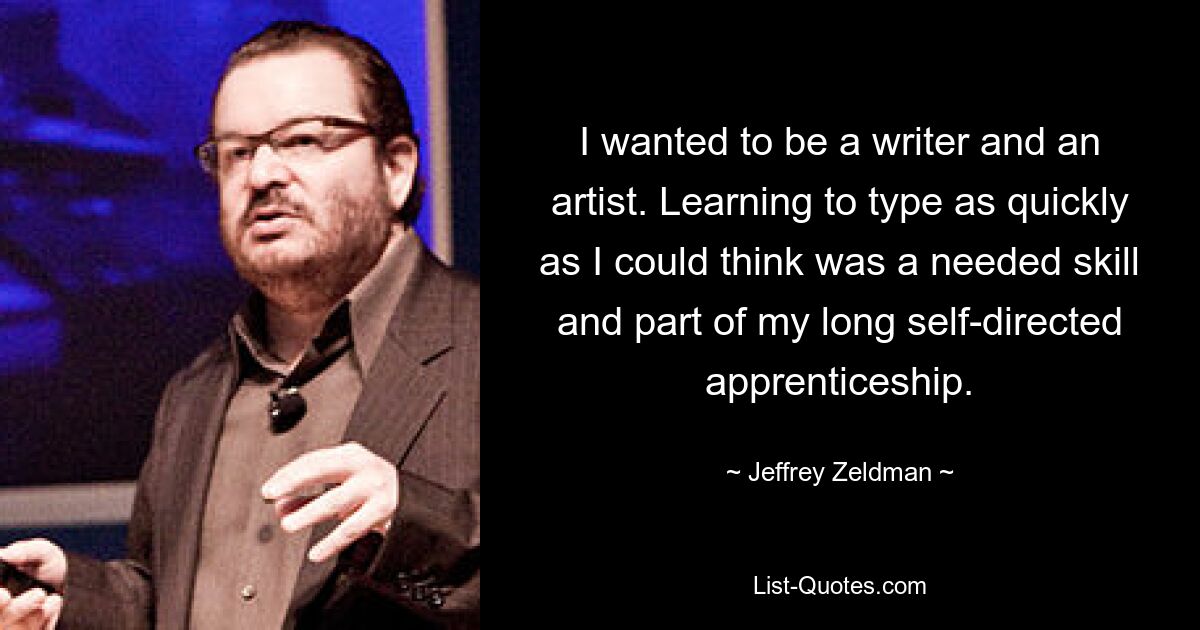 I wanted to be a writer and an artist. Learning to type as quickly as I could think was a needed skill and part of my long self-directed apprenticeship. — © Jeffrey Zeldman