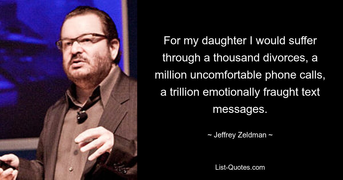 For my daughter I would suffer through a thousand divorces, a million uncomfortable phone calls, a trillion emotionally fraught text messages. — © Jeffrey Zeldman