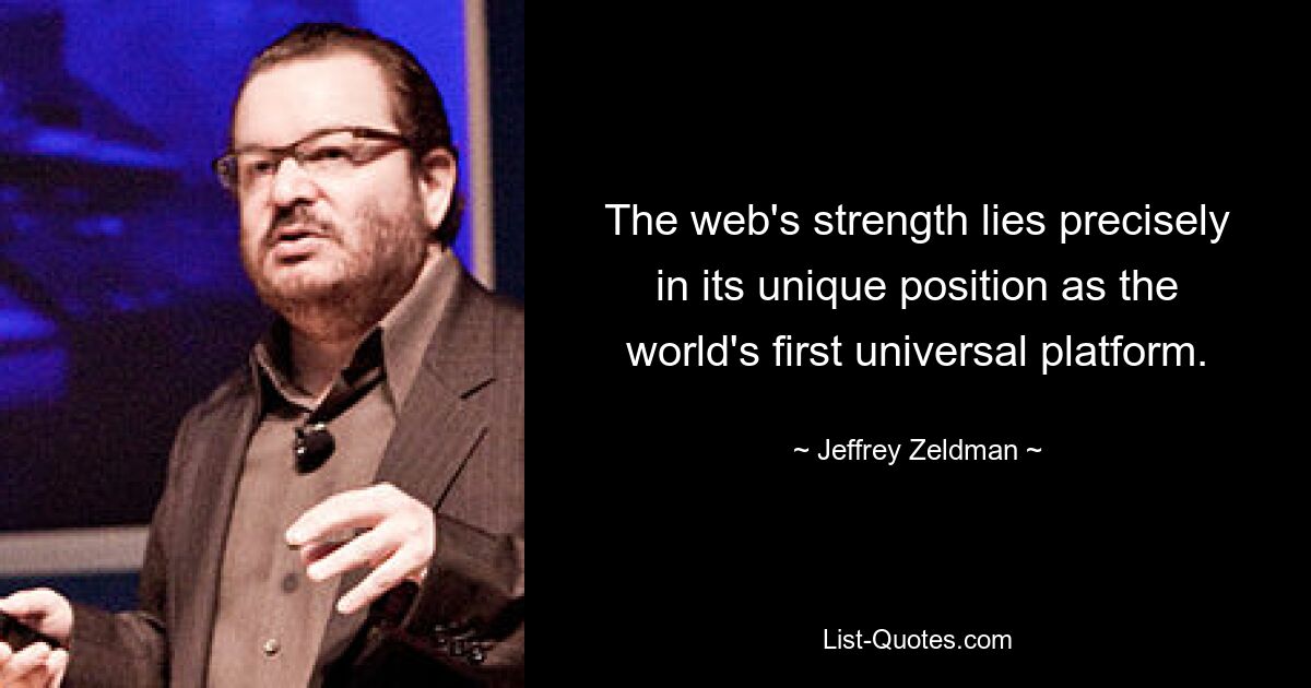 The web's strength lies precisely in its unique position as the world's first universal platform. — © Jeffrey Zeldman