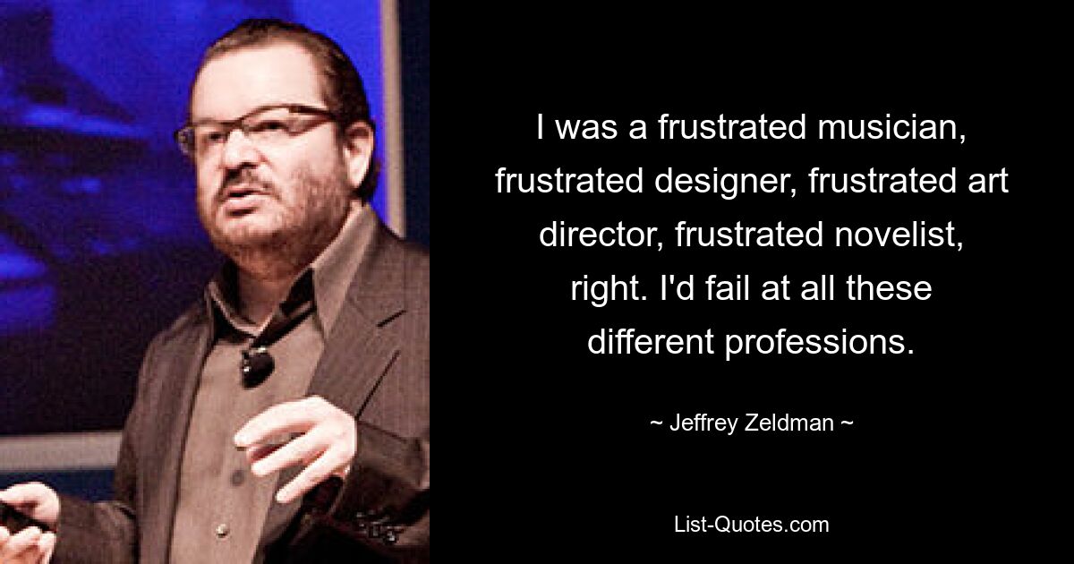 I was a frustrated musician, frustrated designer, frustrated art director, frustrated novelist, right. I'd fail at all these different professions. — © Jeffrey Zeldman