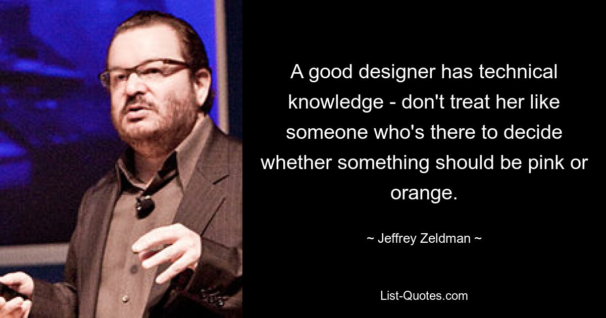 A good designer has technical knowledge - don't treat her like someone who's there to decide whether something should be pink or orange. — © Jeffrey Zeldman