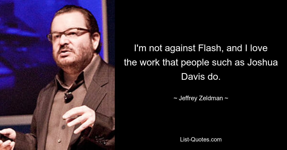 I'm not against Flash, and I love the work that people such as Joshua Davis do. — © Jeffrey Zeldman