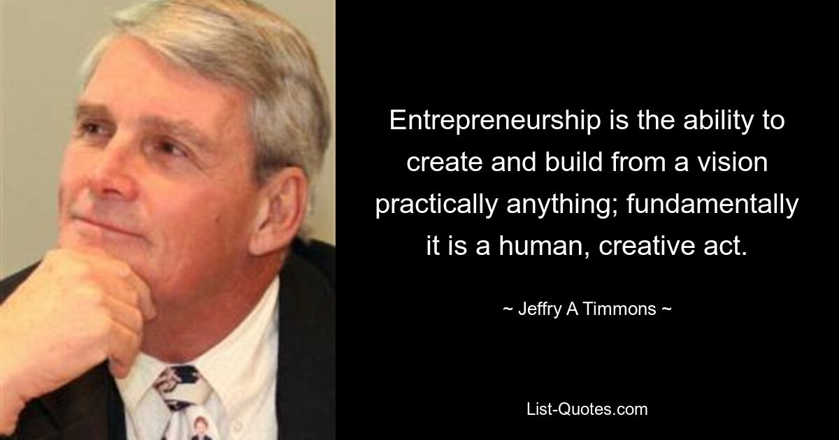 Entrepreneurship is the ability to create and build from a vision practically anything; fundamentally it is a human, creative act. — © Jeffry A Timmons