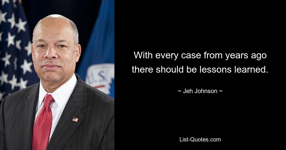 With every case from years ago there should be lessons learned. — © Jeh Johnson